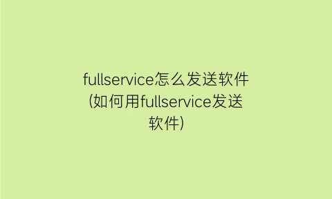 fullservice怎么发送软件(如何用fullservice发送软件)