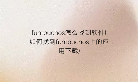 “funtouchos怎么找到软件(如何找到funtouchos上的应用下载)