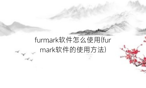“furmark软件怎么使用(furmark软件的使用方法)