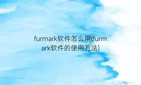 furmark软件怎么用(furmark软件的使用方法)
