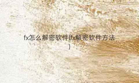“fx怎么解密软件(fx解密软件方法)