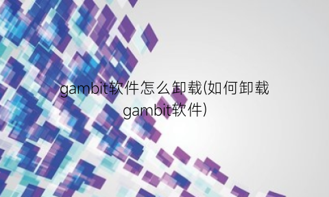 gambit软件怎么卸载(如何卸载gambit软件)