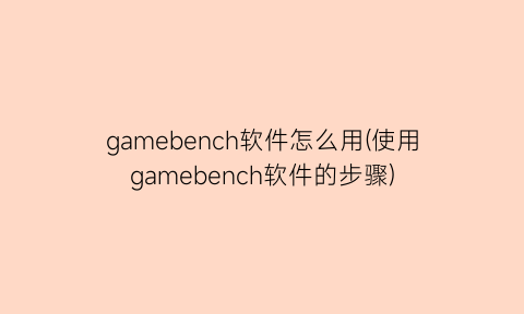 gamebench软件怎么用(使用gamebench软件的步骤)