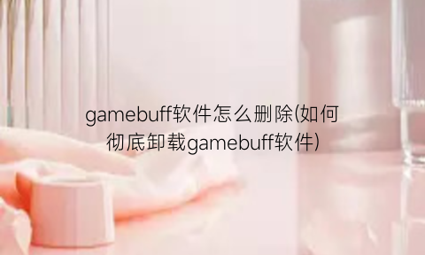 “gamebuff软件怎么删除(如何彻底卸载gamebuff软件)