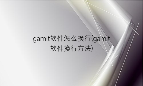 gamit软件怎么换行(gamit软件换行方法)