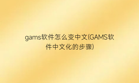gams软件怎么变中文(GAMS软件中文化的步骤)