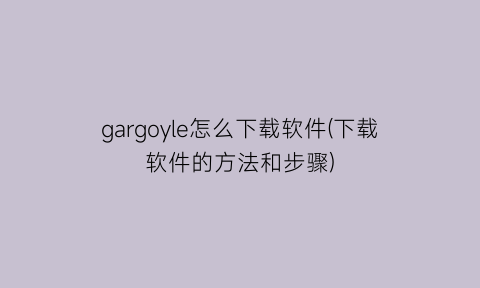 “gargoyle怎么下载软件(下载软件的方法和步骤)