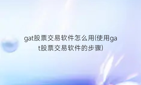 “gat股票交易软件怎么用(使用gat股票交易软件的步骤)