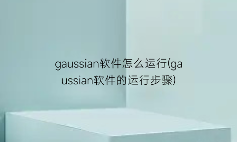 “gaussian软件怎么运行(gaussian软件的运行步骤)