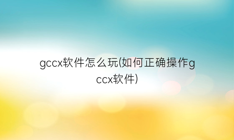 gccx软件怎么玩(如何正确操作gccx软件)