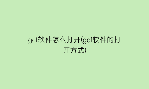 gcf软件怎么打开(gcf软件的打开方式)