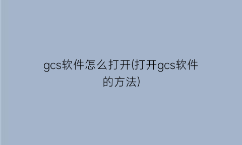 gcs软件怎么打开(打开gcs软件的方法)