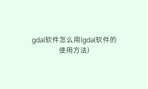 gdal软件怎么用(gdal软件的使用方法)