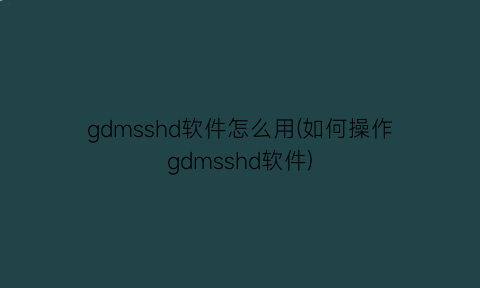 gdmsshd软件怎么用(如何操作gdmsshd软件)