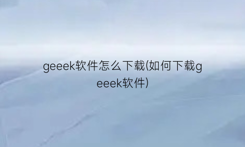 “geeek软件怎么下载(如何下载geeek软件)