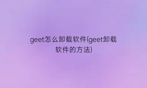 geet怎么卸载软件(geet卸载软件的方法)