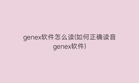 “genex软件怎么读(如何正确读音genex软件)