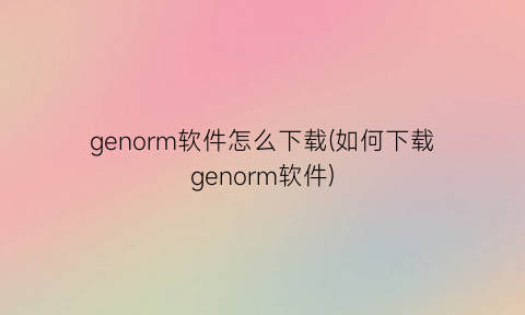 “genorm软件怎么下载(如何下载genorm软件)
