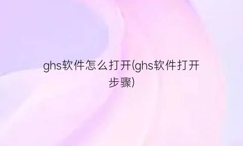 ghs软件怎么打开(ghs软件打开步骤)