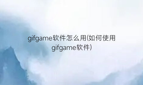 gifgame软件怎么用(如何使用gifgame软件)