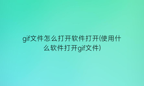 “gif文件怎么打开软件打开(使用什么软件打开gif文件)