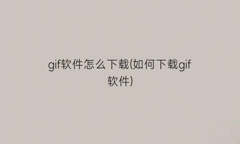 “gif软件怎么下载(如何下载gif软件)