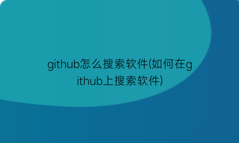 github怎么搜索软件(如何在github上搜索软件)