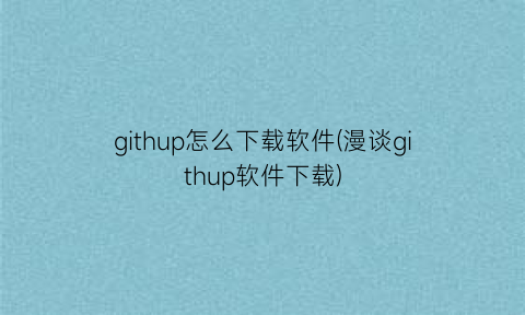 githup怎么下载软件(漫谈githup软件下载)