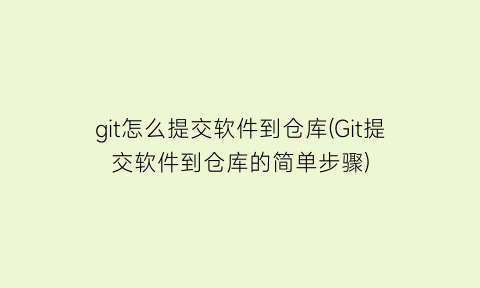 git怎么提交软件到仓库(Git提交软件到仓库的简单步骤)