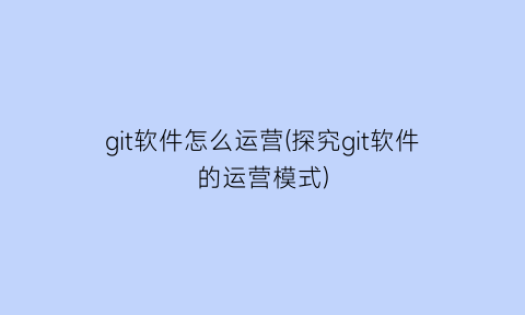 git软件怎么运营(探究git软件的运营模式)