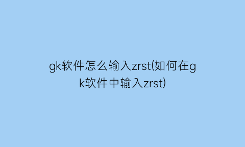 gk软件怎么输入zrst(如何在gk软件中输入zrst)