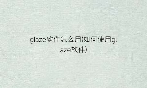 glaze软件怎么用(如何使用glaze软件)