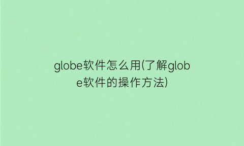 globe软件怎么用(了解globe软件的操作方法)