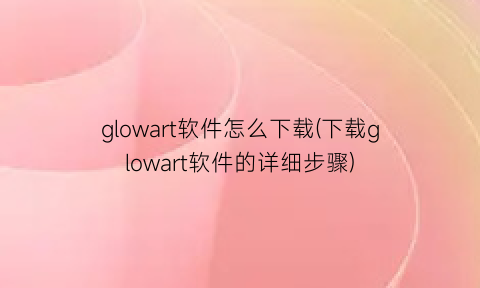 glowart软件怎么下载(下载glowart软件的详细步骤)