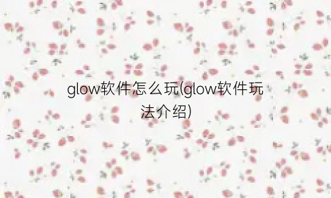 “glow软件怎么玩(glow软件玩法介绍)