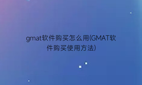 “gmat软件购买怎么用(GMAT软件购买使用方法)