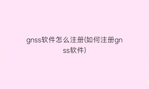 “gnss软件怎么注册(如何注册gnss软件)