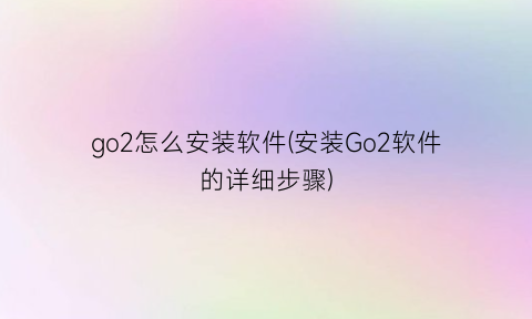 go2怎么安装软件(安装Go2软件的详细步骤)