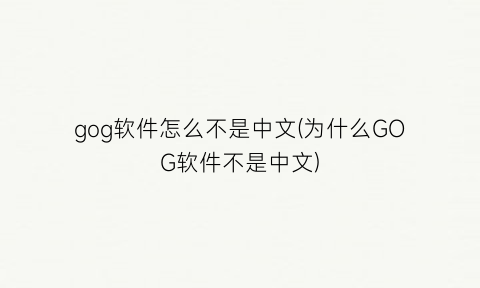 “gog软件怎么不是中文(为什么GOG软件不是中文)
