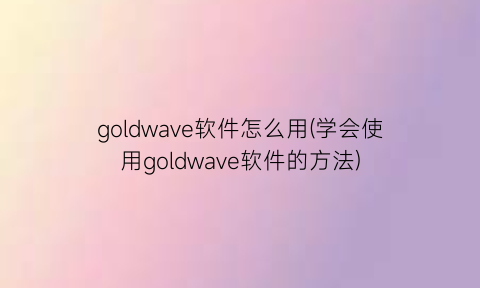 goldwave软件怎么用(学会使用goldwave软件的方法)