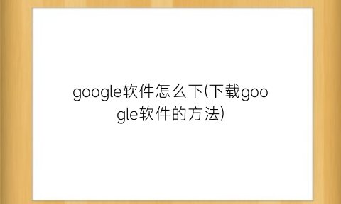 google软件怎么下(下载google软件的方法)