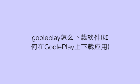 gooleplay怎么下载软件(如何在GoolePlay上下载应用)