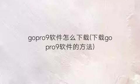 gopro9软件怎么下载(下载gopro9软件的方法)