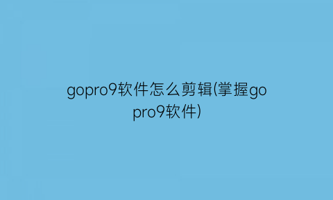 “gopro9软件怎么剪辑(掌握gopro9软件)