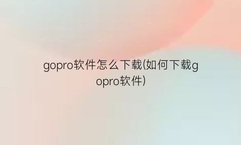 gopro软件怎么下载(如何下载gopro软件)