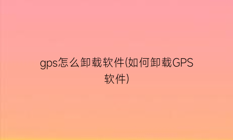 gps怎么卸载软件(如何卸载GPS软件)