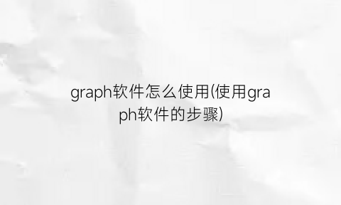 “graph软件怎么使用(使用graph软件的步骤)