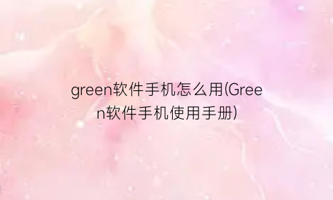 green软件手机怎么用(Green软件手机使用手册)