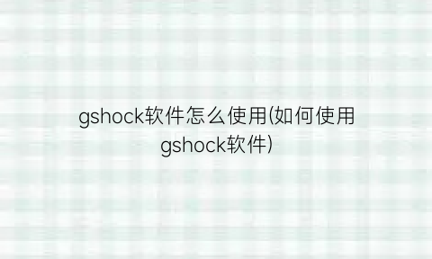 gshock软件怎么使用(如何使用gshock软件)