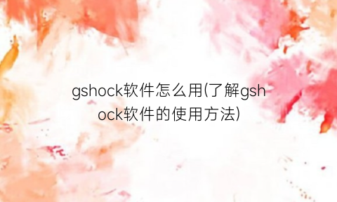 “gshock软件怎么用(了解gshock软件的使用方法)